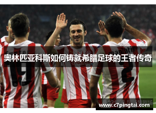 奥林匹亚科斯如何铸就希腊足球的王者传奇