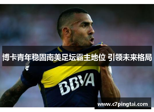 博卡青年稳固南美足坛霸主地位 引领未来格局