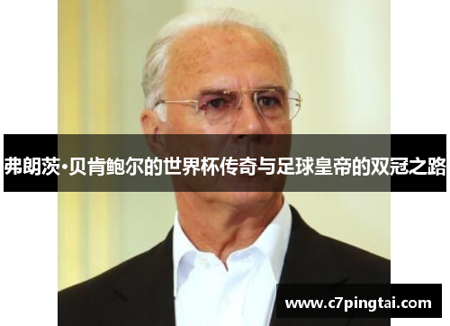 弗朗茨·贝肯鲍尔的世界杯传奇与足球皇帝的双冠之路