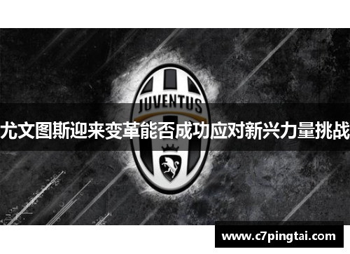 尤文图斯迎来变革能否成功应对新兴力量挑战