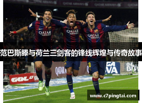 范巴斯滕与荷兰三剑客的锋线辉煌与传奇故事
