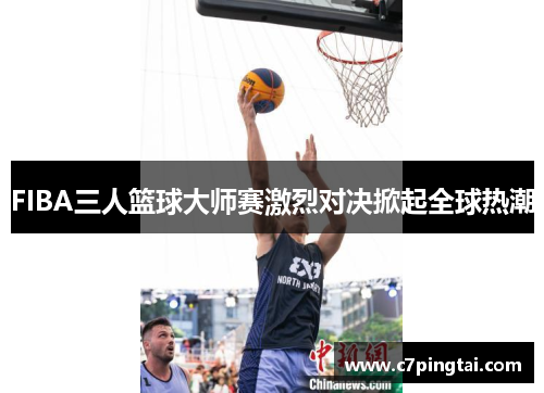 FIBA三人篮球大师赛激烈对决掀起全球热潮