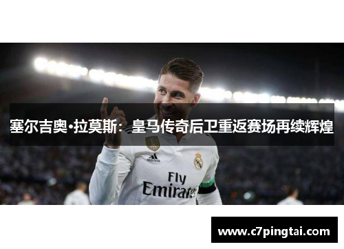 塞尔吉奥·拉莫斯：皇马传奇后卫重返赛场再续辉煌