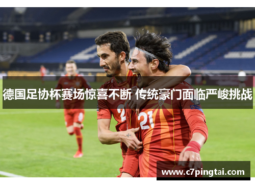 德国足协杯赛场惊喜不断 传统豪门面临严峻挑战