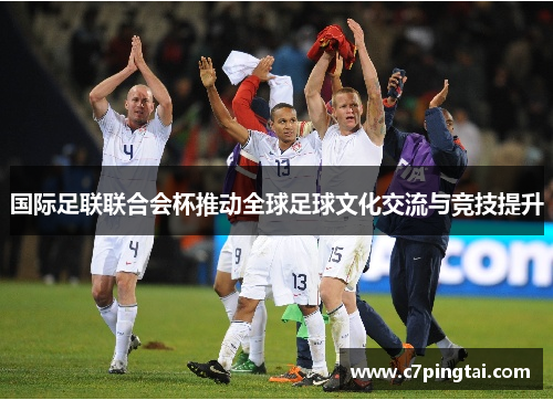 国际足联联合会杯推动全球足球文化交流与竞技提升