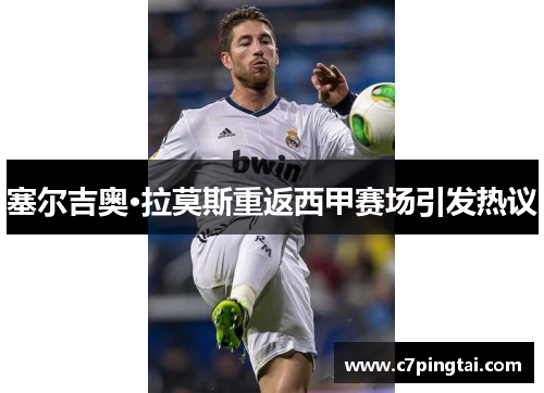 塞尔吉奥·拉莫斯重返西甲赛场引发热议