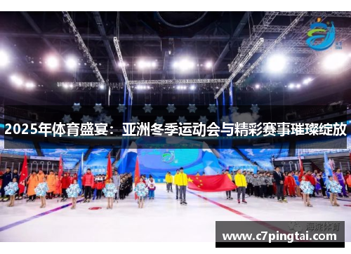 2025年体育盛宴：亚洲冬季运动会与精彩赛事璀璨绽放