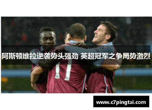阿斯顿维拉逆袭势头强劲 英超冠军之争局势激烈