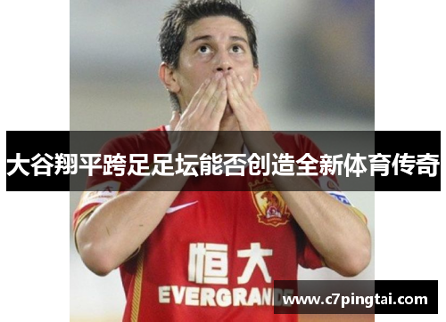 大谷翔平跨足足坛能否创造全新体育传奇