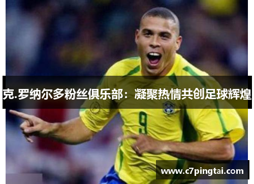 克.罗纳尔多粉丝俱乐部：凝聚热情共创足球辉煌