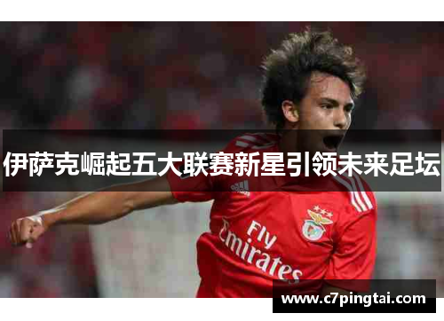 伊萨克崛起五大联赛新星引领未来足坛