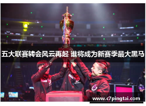 五大联赛转会风云再起 谁将成为新赛季最大黑马