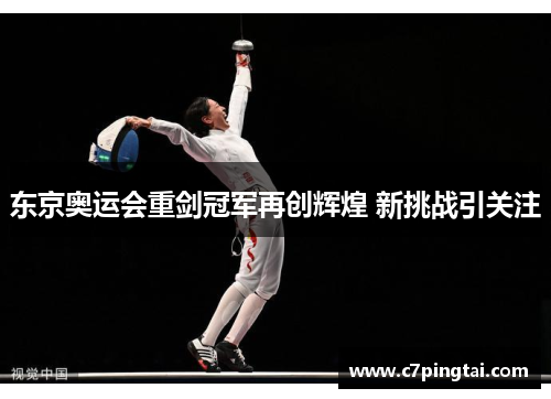 东京奥运会重剑冠军再创辉煌 新挑战引关注