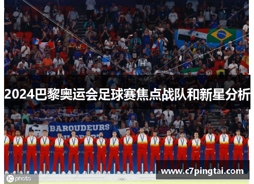 2024巴黎奥运会足球赛焦点战队和新星分析